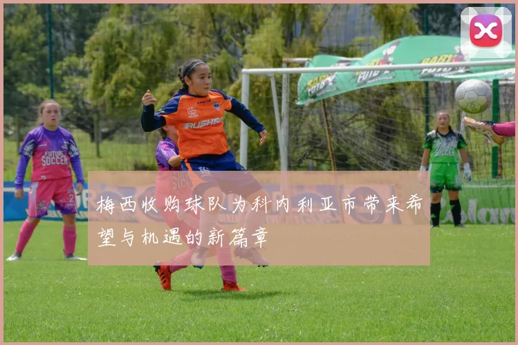 梅西收购球队为科内利亚市带来希望与机遇的新篇章