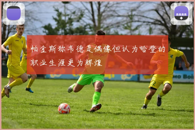 帕金斯称韦德是偶像但认为哈登的职业生涯更为辉煌