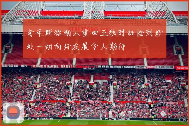 考辛斯称湖人重回正轨时机恰到好处一切向好发展令人期待