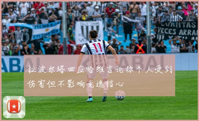 拉波尔塔回应哈维言论称个人受到伤害但不影响竞选信心