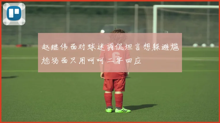 赵继伟面对球迷调侃坦言想躲避尴尬场面只用呵呵二字回应