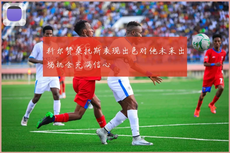 科尔赞桑托斯表现出色对他未来出场机会充满信心