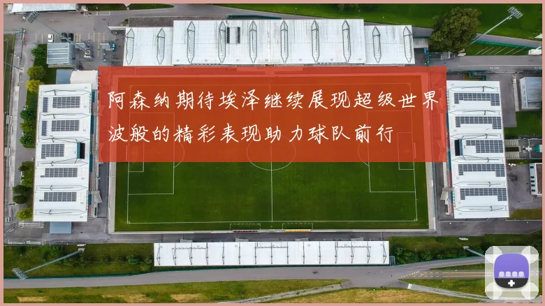 阿森纳期待埃泽继续展现超级世界波般的精彩表现助力球队前行