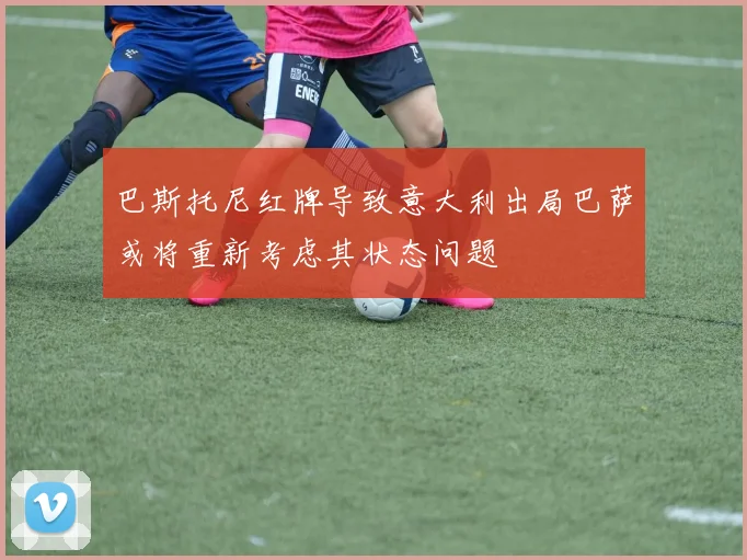 巴斯托尼红牌导致意大利出局巴萨或将重新考虑其状态问题