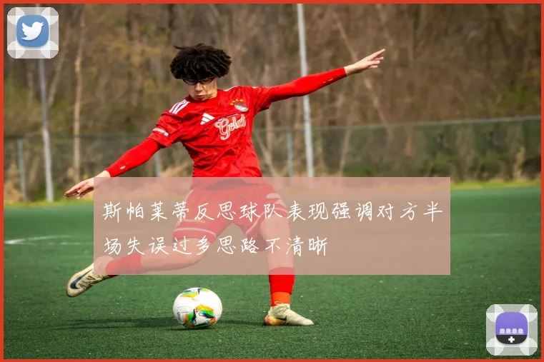 斯帕莱蒂反思球队表现强调对方半场失误过多思路不清晰
