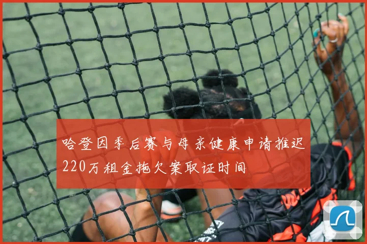 哈登因季后赛与母亲健康申请推迟220万租金拖欠案取证时间