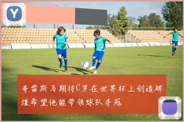 夸雷斯马期待C罗在世界杯上创造辉煌希望他能带领球队夺冠