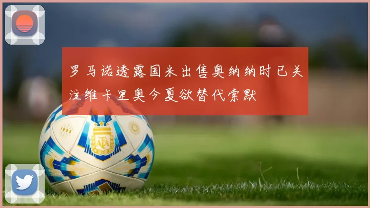 罗马诺透露国米出售奥纳纳时已关注维卡里奥今夏欲替代索默