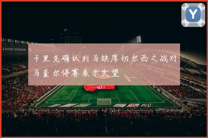卡里克确认利马缺席切尔西之战对马奎尔停赛表示失望