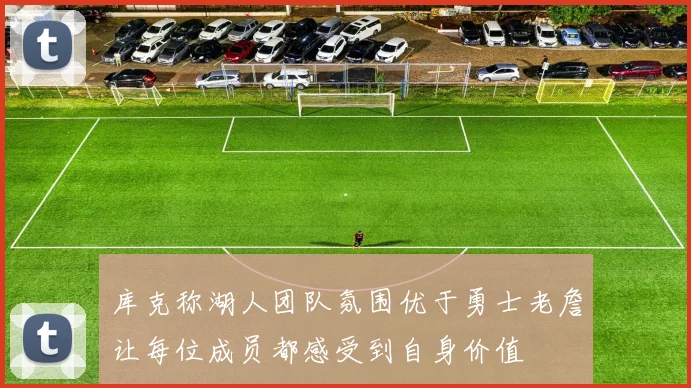 库克称湖人团队氛围优于勇士老詹让每位成员都感受到自身价值