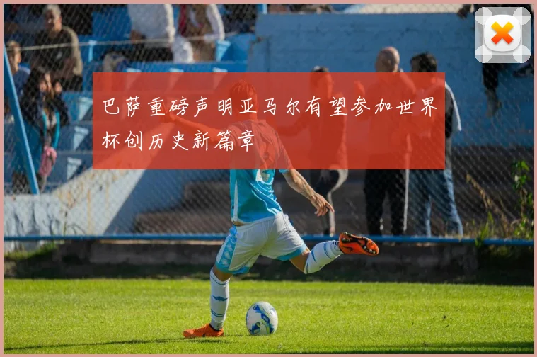 巴萨重磅声明亚马尔有望参加世界杯创历史新篇章