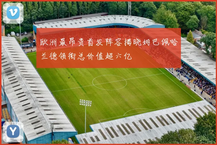 欧洲最昂贵首发阵容揭晓姆巴佩哈兰德领衔总价值超六亿