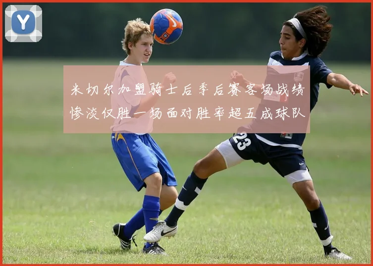 米切尔加盟骑士后季后赛客场战绩惨淡仅胜一场面对胜率超五成球队十连败