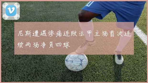 尼斯遭遇惨痛连败法甲主场首次连续两场净负四球