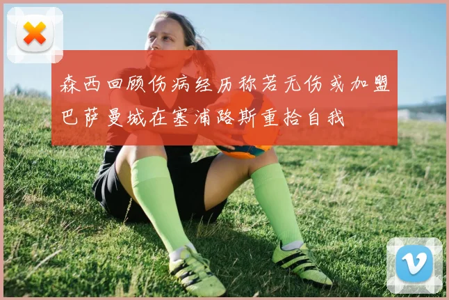 森西回顾伤病经历称若无伤或加盟巴萨曼城在塞浦路斯重拾自我