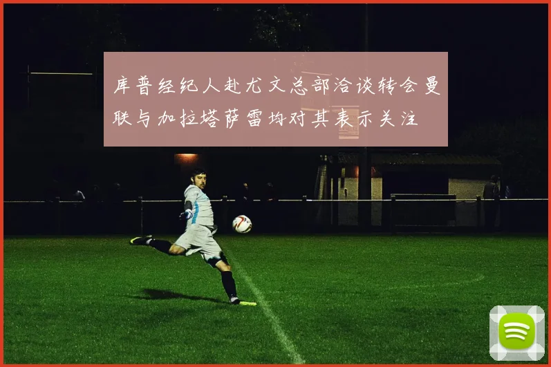 库普经纪人赴尤文总部洽谈转会曼联与加拉塔萨雷均对其表示关注