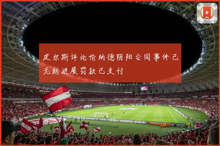 皮尔斯评论伦纳德阴阳合同事件已无新进展罚款已支付