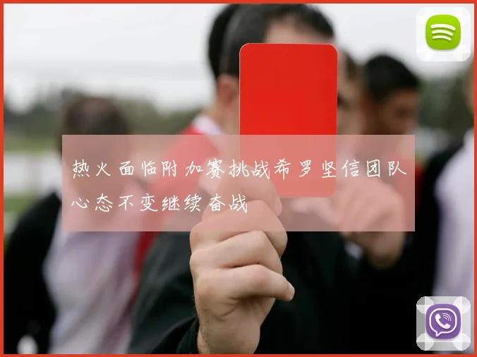 热火面临附加赛挑战希罗坚信团队心态不变继续奋战
