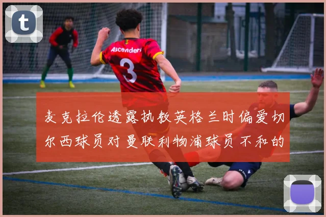 麦克拉伦透露执教英格兰时偏爱切尔西球员对曼联利物浦球员不和的看法