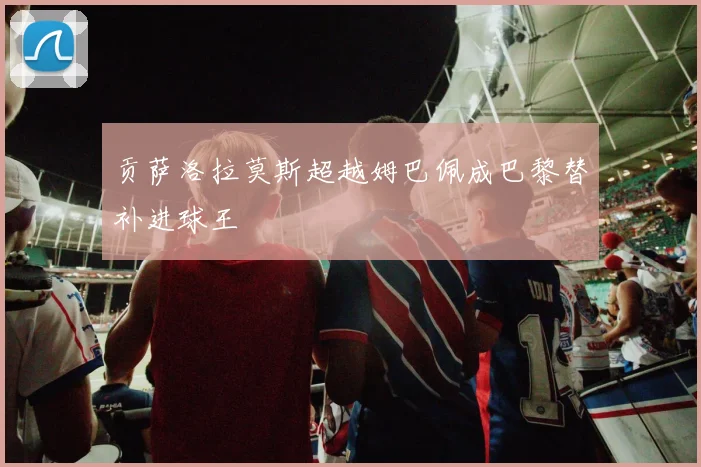 贡萨洛拉莫斯超越姆巴佩成巴黎替补进球王