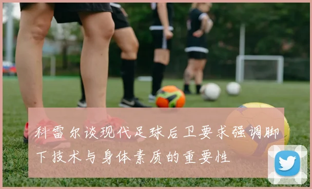 科雷尔谈现代足球后卫要求强调脚下技术与身体素质的重要性