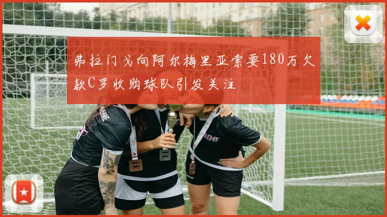 弗拉门戈向阿尔梅里亚索要180万欠款C罗收购球队引发关注