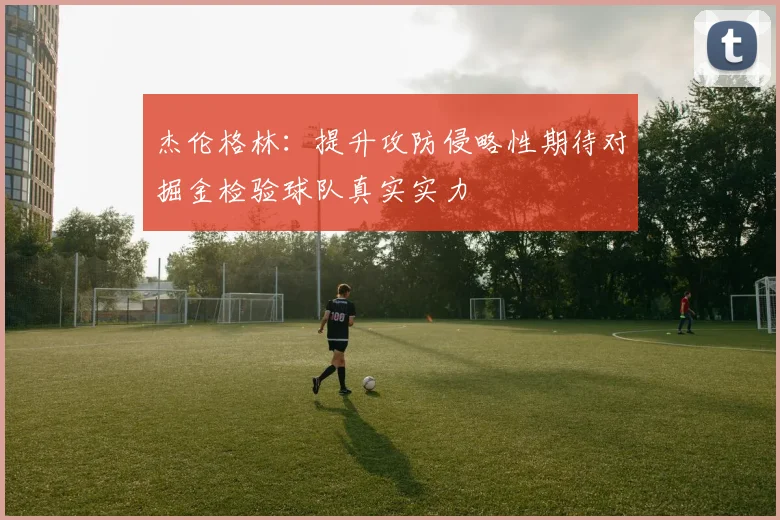 杰伦格林：提升攻防侵略性期待对掘金检验球队真实实力