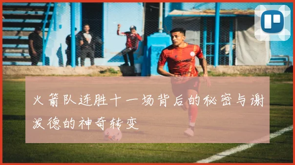 火箭队连胜十一场背后的秘密与谢泼德的神奇转变