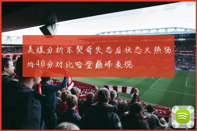 美媒分析东契奇失恋后状态火热场均40分对比哈登巅峰表现