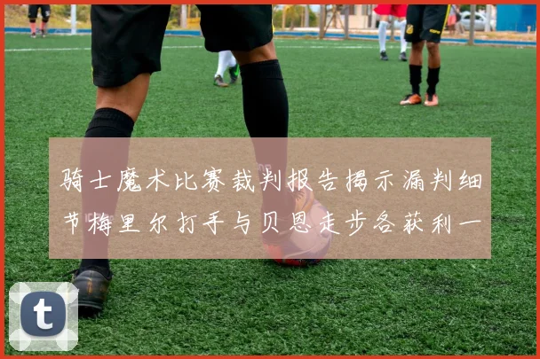 骑士魔术比赛裁判报告揭示漏判细节梅里尔打手与贝恩走步各获利一次