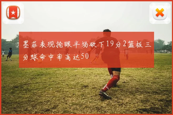 墨菲表现抢眼半场砍下19分2篮板三分球命中率高达50