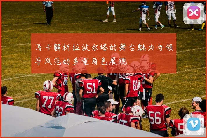 马卡解析拉波尔塔的舞台魅力与领导风范的多重角色展现